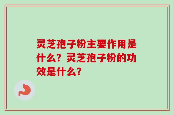 灵芝孢子粉主要作用是什么？灵芝孢子粉的功效是什么？