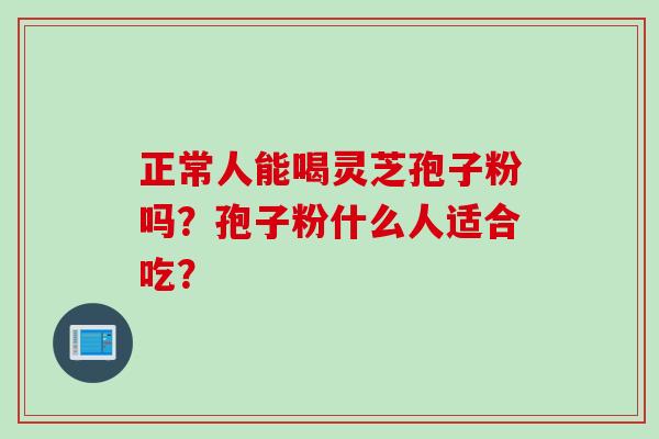 正常人能喝灵芝孢子粉吗？孢子粉什么人适合吃？