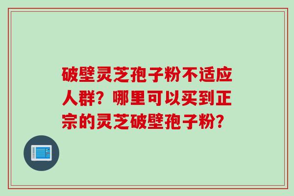 破壁灵芝孢子粉不适应人群？哪里可以买到正宗的灵芝破壁孢子粉？