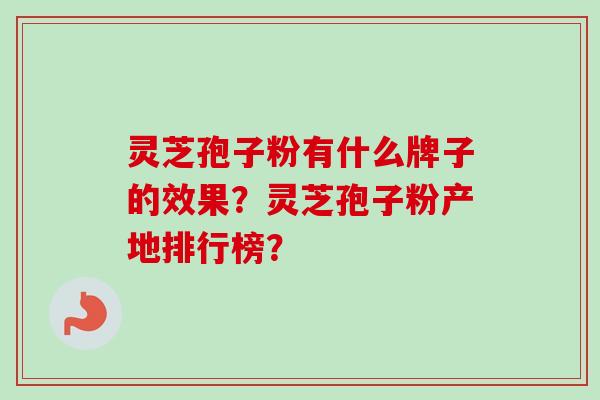 灵芝孢子粉有什么牌子的效果？灵芝孢子粉产地排行榜？