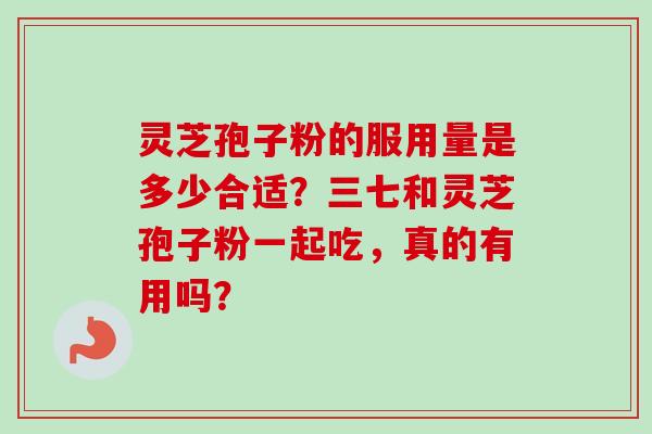 灵芝孢子粉的服用量是多少合适？三七和灵芝孢子粉一起吃，真的有用吗？