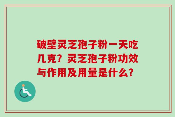 破壁灵芝孢子粉一天吃几克？灵芝孢子粉功效与作用及用量是什么？