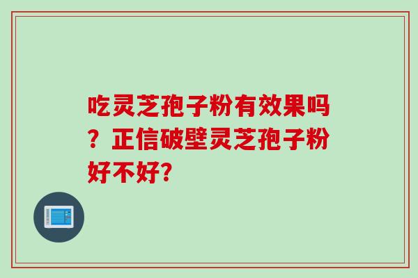 吃灵芝孢子粉有效果吗？正信破壁灵芝孢子粉好不好？