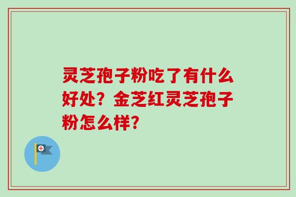 灵芝孢子粉吃了有什么好处？金芝红灵芝孢子粉怎么样？