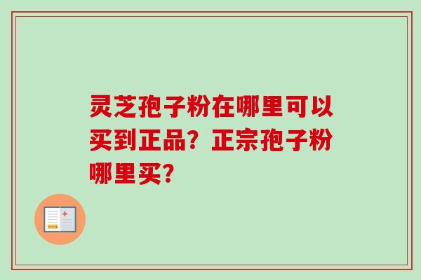 灵芝孢子粉在哪里可以买到正品？正宗孢子粉哪里买？