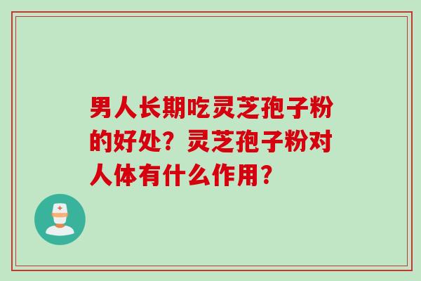 男人长期吃灵芝孢子粉的好处？灵芝孢子粉对人体有什么作用？