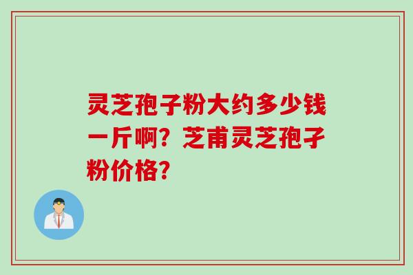 灵芝孢子粉大约多少钱一斤啊？芝甫灵芝孢孑粉价格？