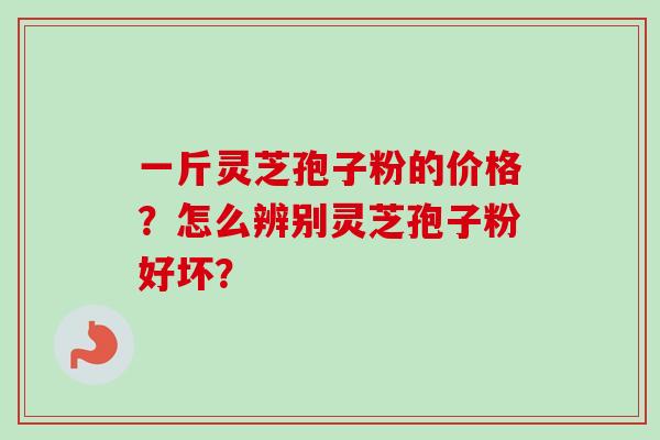 一斤灵芝孢子粉的价格？怎么辨别灵芝孢子粉好坏？