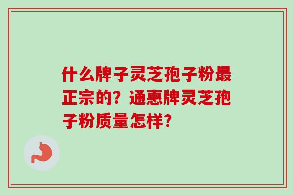 什么牌子灵芝孢子粉最正宗的？通惠牌灵芝孢子粉质量怎样？