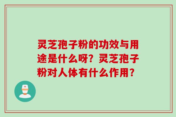 灵芝孢子粉的功效与用途是什么呀？灵芝孢子粉对人体有什么作用？