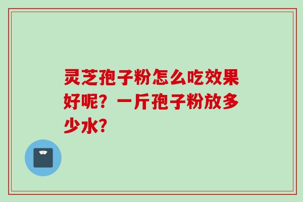 灵芝孢子粉怎么吃效果好呢？一斤孢子粉放多少水？