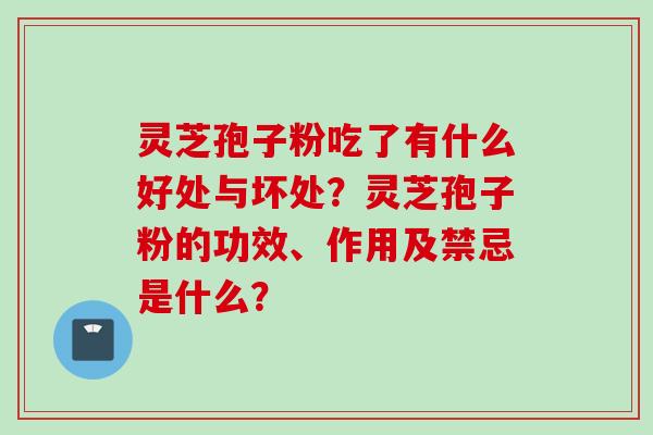 灵芝孢子粉吃了有什么好处与坏处？灵芝孢子粉的功效、作用及禁忌是什么？