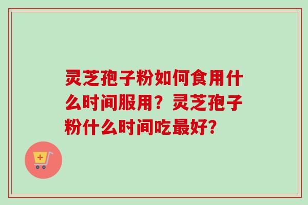 灵芝孢子粉如何食用什么时间服用？灵芝孢子粉什么时间吃最好？