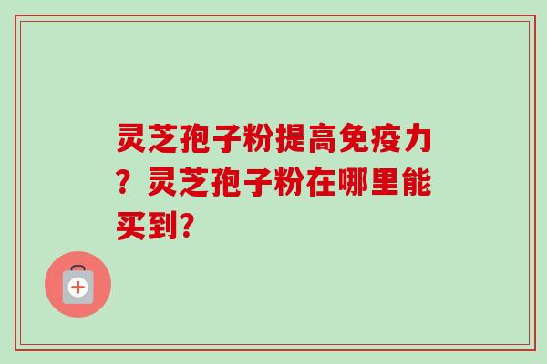 灵芝孢子粉提高免疫力？灵芝孢子粉在哪里能买到？