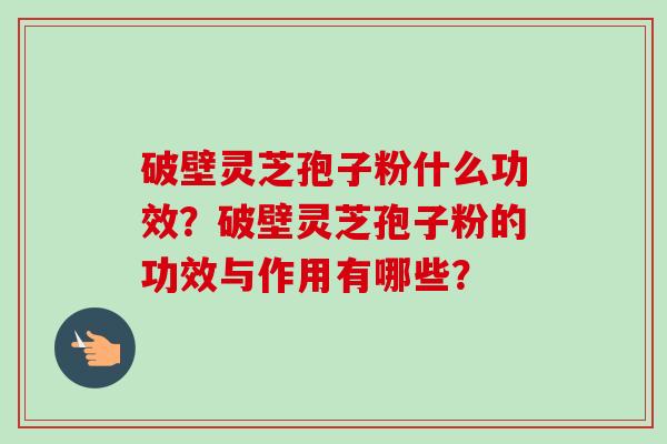 破壁灵芝孢子粉什么功效？破壁灵芝孢子粉的功效与作用有哪些？