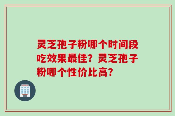 灵芝孢子粉哪个时间段吃效果最佳？灵芝孢子粉哪个性价比高？