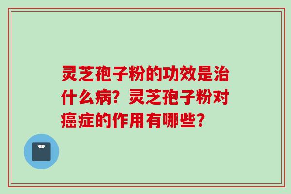 灵芝孢子粉的功效是治什么病？灵芝孢子粉对癌症的作用有哪些？