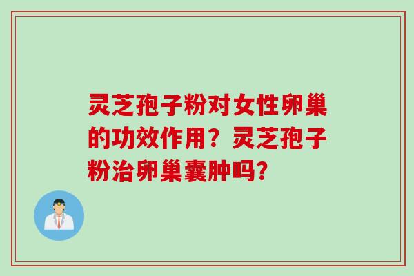 灵芝孢子粉对女性卵巢的功效作用？灵芝孢子粉治卵巢囊肿吗？