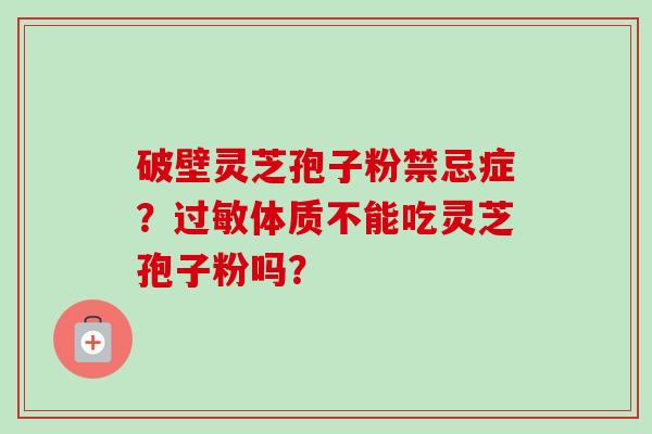 破壁灵芝孢子粉禁忌症？过敏体质不能吃灵芝孢子粉吗？