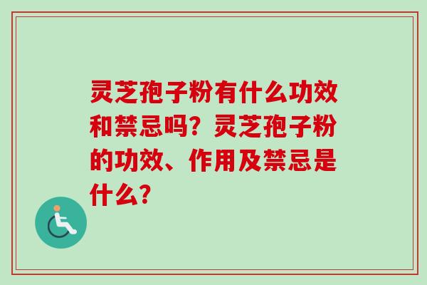 灵芝孢子粉有什么功效和禁忌吗？灵芝孢子粉的功效、作用及禁忌是什么？