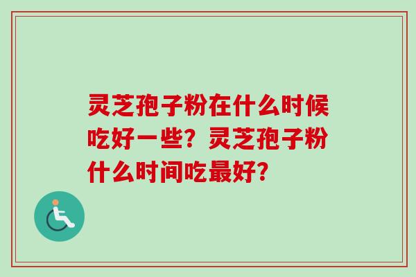 灵芝孢子粉在什么时候吃好一些？灵芝孢子粉什么时间吃最好？