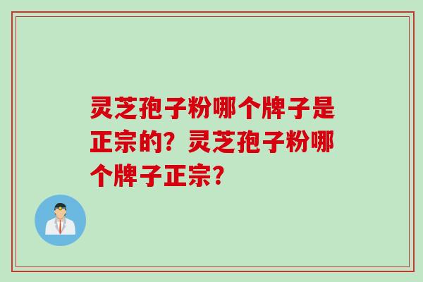 灵芝孢子粉哪个牌子是正宗的？灵芝孢子粉哪个牌子正宗？
