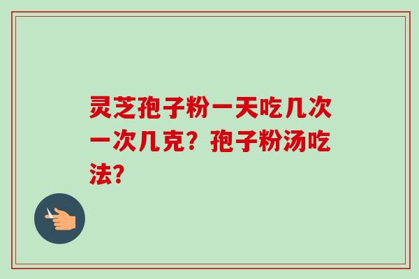 灵芝孢子粉一天吃几次一次几克？孢子粉汤吃法？