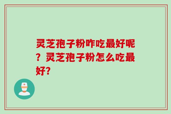 灵芝孢子粉咋吃最好呢？灵芝孢子粉怎么吃最好？