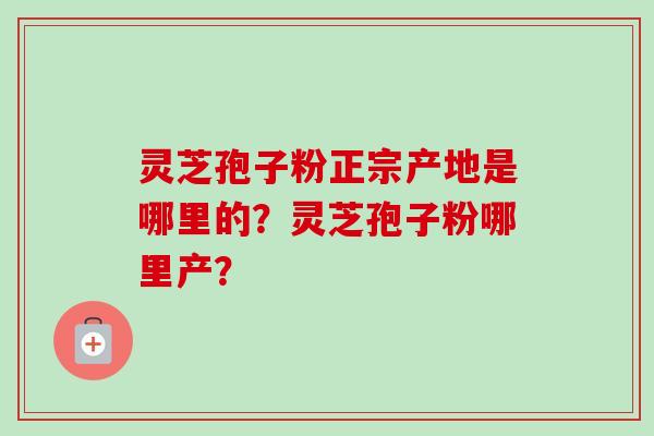 灵芝孢子粉正宗产地是哪里的？灵芝孢子粉哪里产？