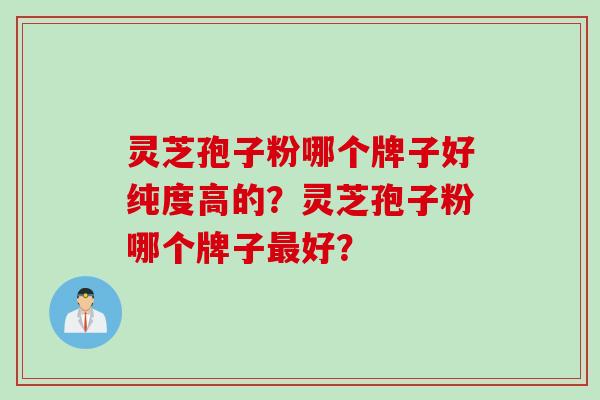 灵芝孢子粉哪个牌子好纯度高的？灵芝孢子粉哪个牌子好？