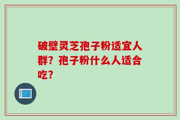 破壁灵芝孢子粉适宜人群？孢子粉什么人适合吃？