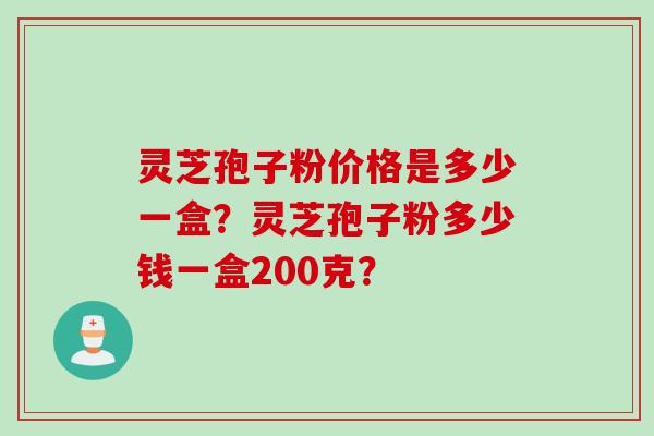 灵芝孢子粉价格是多少一盒？灵芝孢子粉多少钱一盒200克？