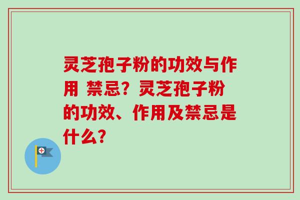 灵芝孢子粉的功效与作用 禁忌？灵芝孢子粉的功效、作用及禁忌是什么？