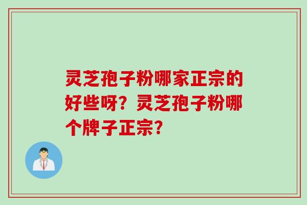 灵芝孢子粉哪家正宗的好些呀？灵芝孢子粉哪个牌子正宗？