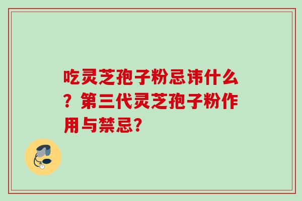 吃灵芝孢子粉忌讳什么？第三代灵芝孢子粉作用与禁忌？