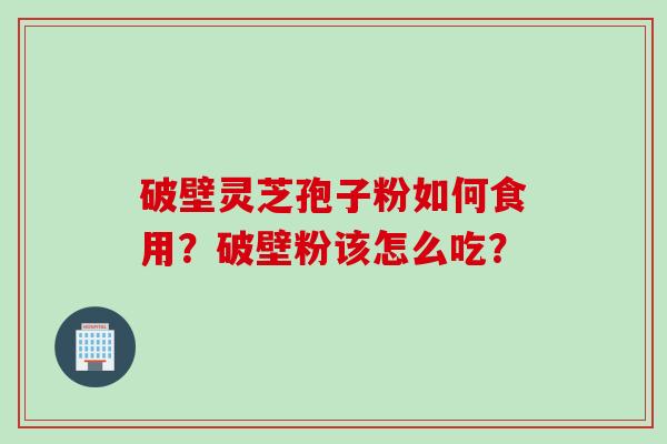 破壁灵芝孢子粉如何食用？破壁粉该怎么吃？