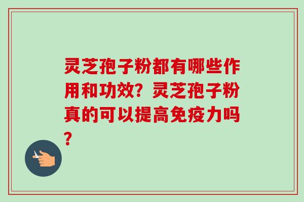 灵芝孢子粉都有哪些作用和功效？灵芝孢子粉真的可以提高免疫力吗？