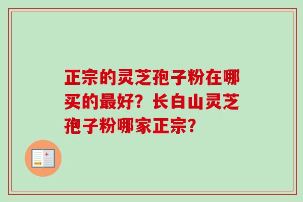 正宗的灵芝孢子粉在哪买的最好？长白山灵芝孢子粉哪家正宗？