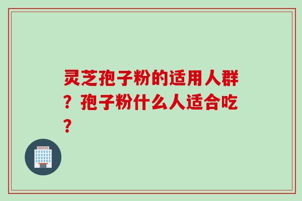 灵芝孢子粉的适用人群？孢子粉什么人适合吃？