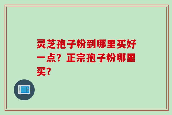 灵芝孢子粉到哪里买好一点？正宗孢子粉哪里买？