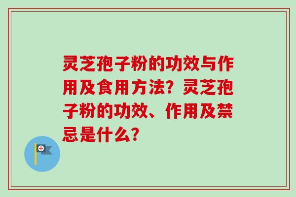 灵芝孢子粉的功效与作用及食用方法？灵芝孢子粉的功效、作用及禁忌是什么？