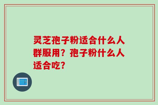 灵芝孢子粉适合什么人群服用？孢子粉什么人适合吃？