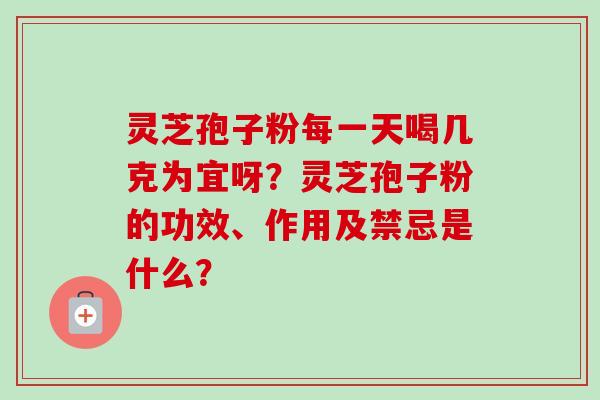 灵芝孢子粉每一天喝几克为宜呀？灵芝孢子粉的功效、作用及禁忌是什么？