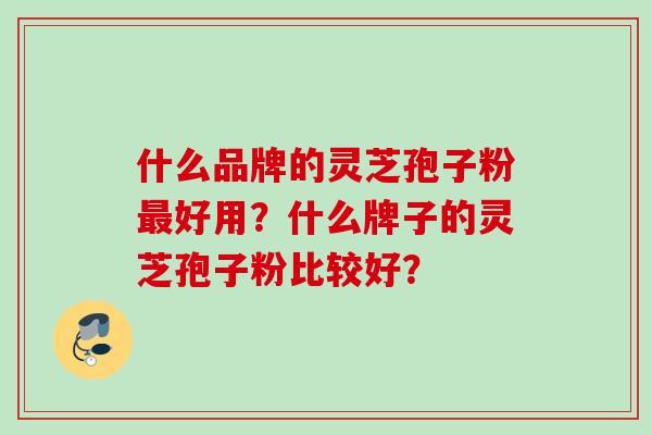 什么品牌的灵芝孢子粉最好用？什么牌子的灵芝孢子粉比较好？