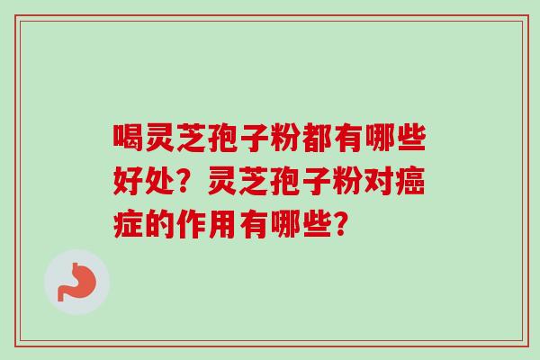 喝灵芝孢子粉都有哪些好处？灵芝孢子粉对癌症的作用有哪些？