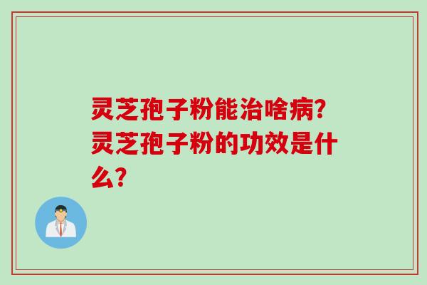 灵芝孢子粉能治啥病？灵芝孢子粉的功效是什么？