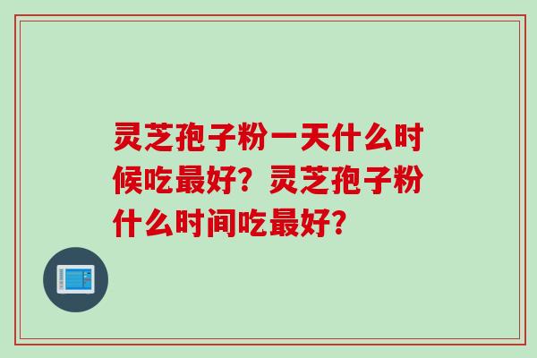 灵芝孢子粉一天什么时候吃最好？灵芝孢子粉什么时间吃最好？