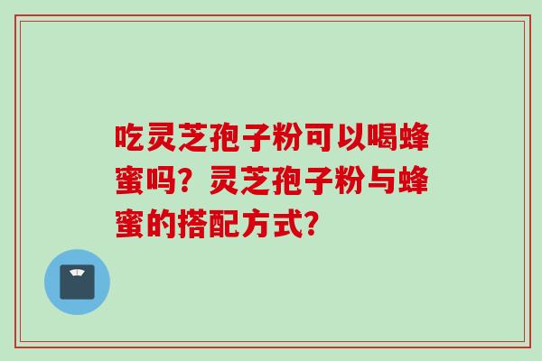 吃灵芝孢子粉可以喝蜂蜜吗？灵芝孢子粉与蜂蜜的搭配方式？