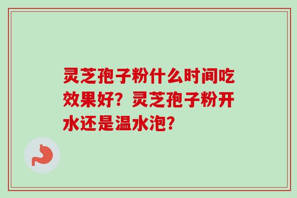 灵芝孢子粉什么时间吃效果好？灵芝孢子粉开水还是温水泡？