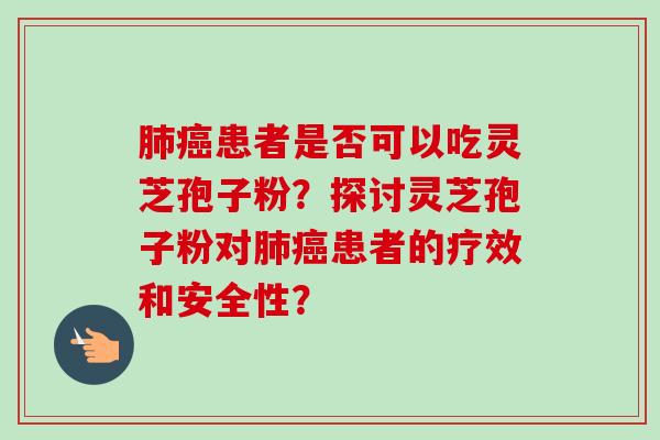 肺癌患者是否可以吃灵芝孢子粉？探讨灵芝孢子粉对肺癌患者的疗效和安全性？